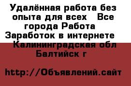 Удалённая работа без опыта для всех - Все города Работа » Заработок в интернете   . Калининградская обл.,Балтийск г.